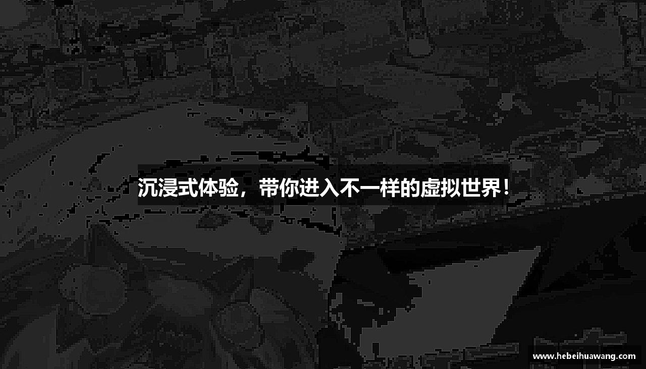 沉浸式体验，带你进入不一样的虚拟世界！